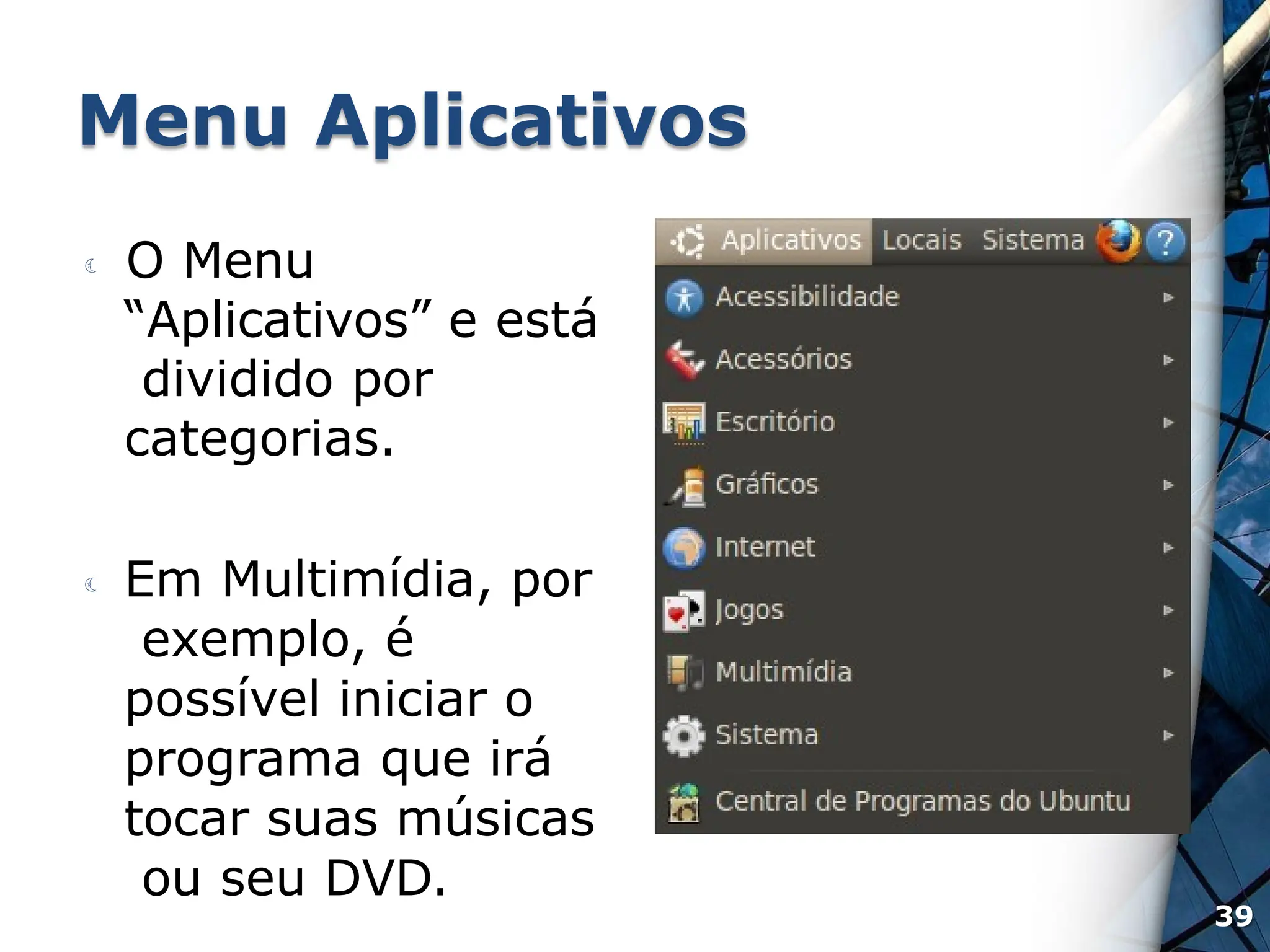 Menu Aplicativos
 O Menu
“Aplicativos” e está
dividido por
categorias.
 Em Multimídia, por
exemplo, é
possível iniciar o
programa que irá
tocar suas músicas
ou seu DVD.
39
 
