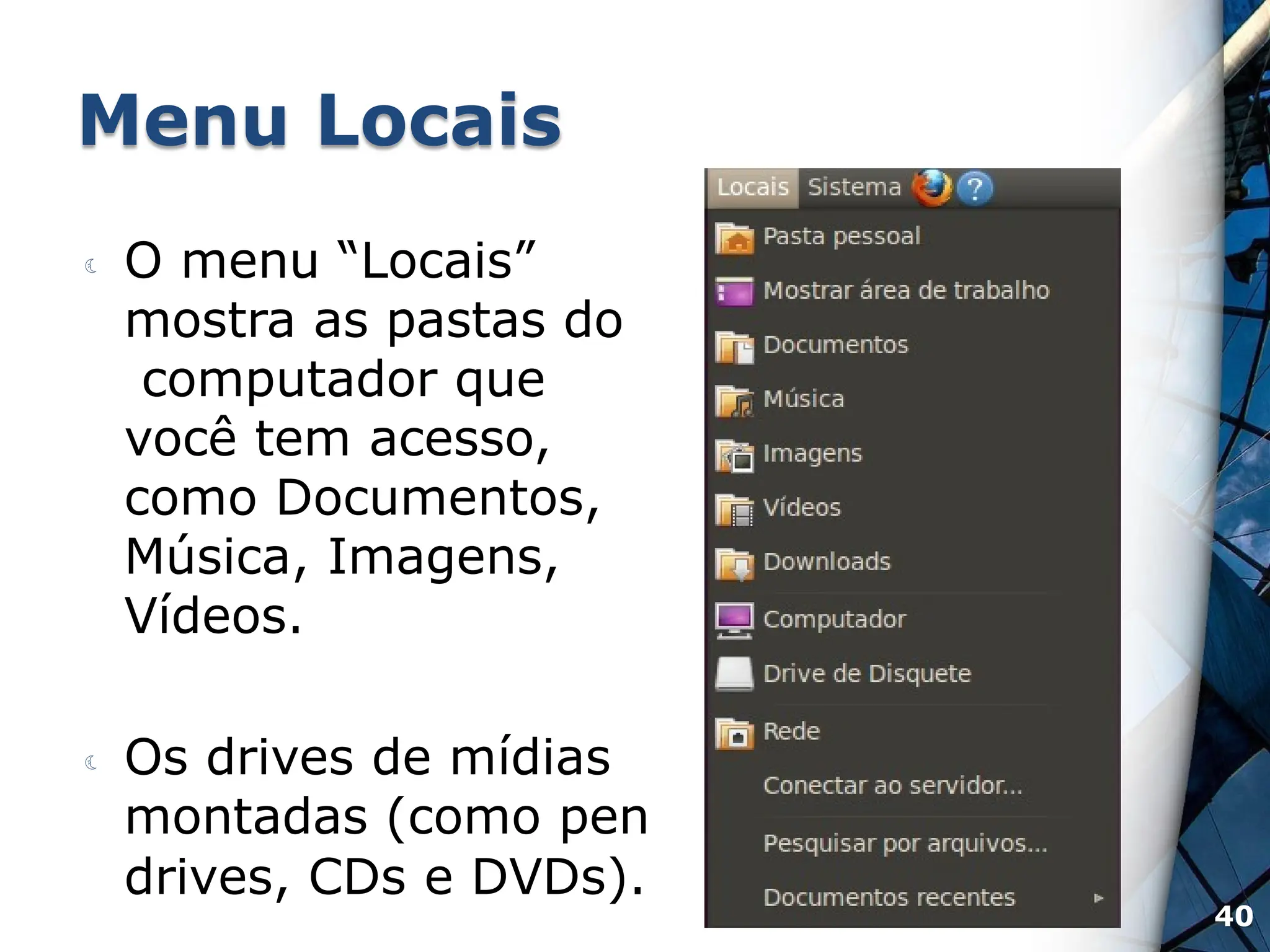 Menu Locais
 O menu “Locais”
mostra as pastas do
computador que
você tem acesso,
como Documentos,
Música, Imagens,
Vídeos.
 Os drives de mídias
montadas (como pen
drives, CDs e DVDs).
40
 