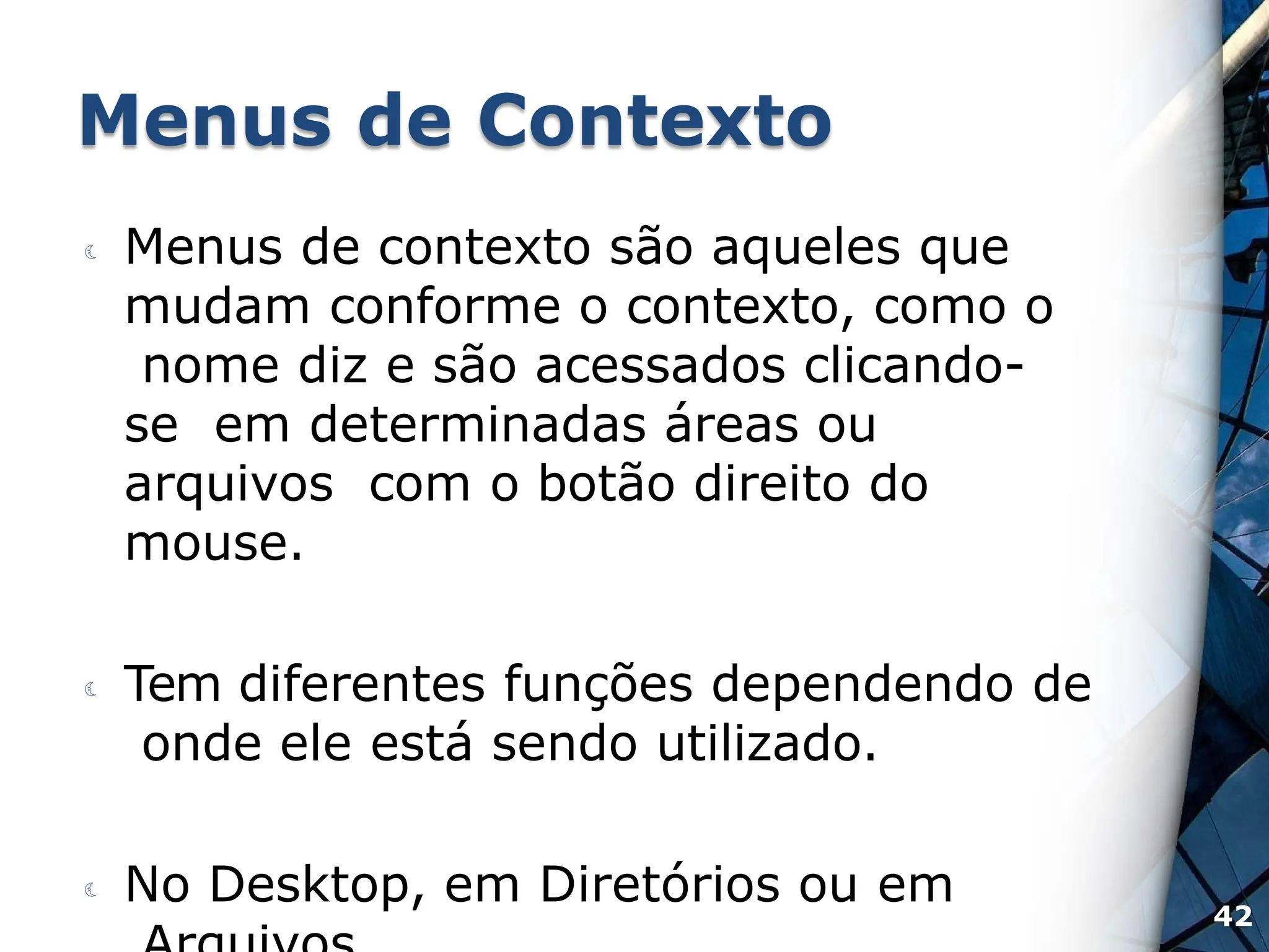 Menus de Contexto
 Menus de contexto são aqueles que
mudam conforme o contexto, como o
nome diz e são acessados clicando-
se em determinadas áreas ou
arquivos com o botão direito do
mouse.
 Tem diferentes funções dependendo de
onde ele está sendo utilizado.
 No Desktop, em Diretórios ou em 42
 