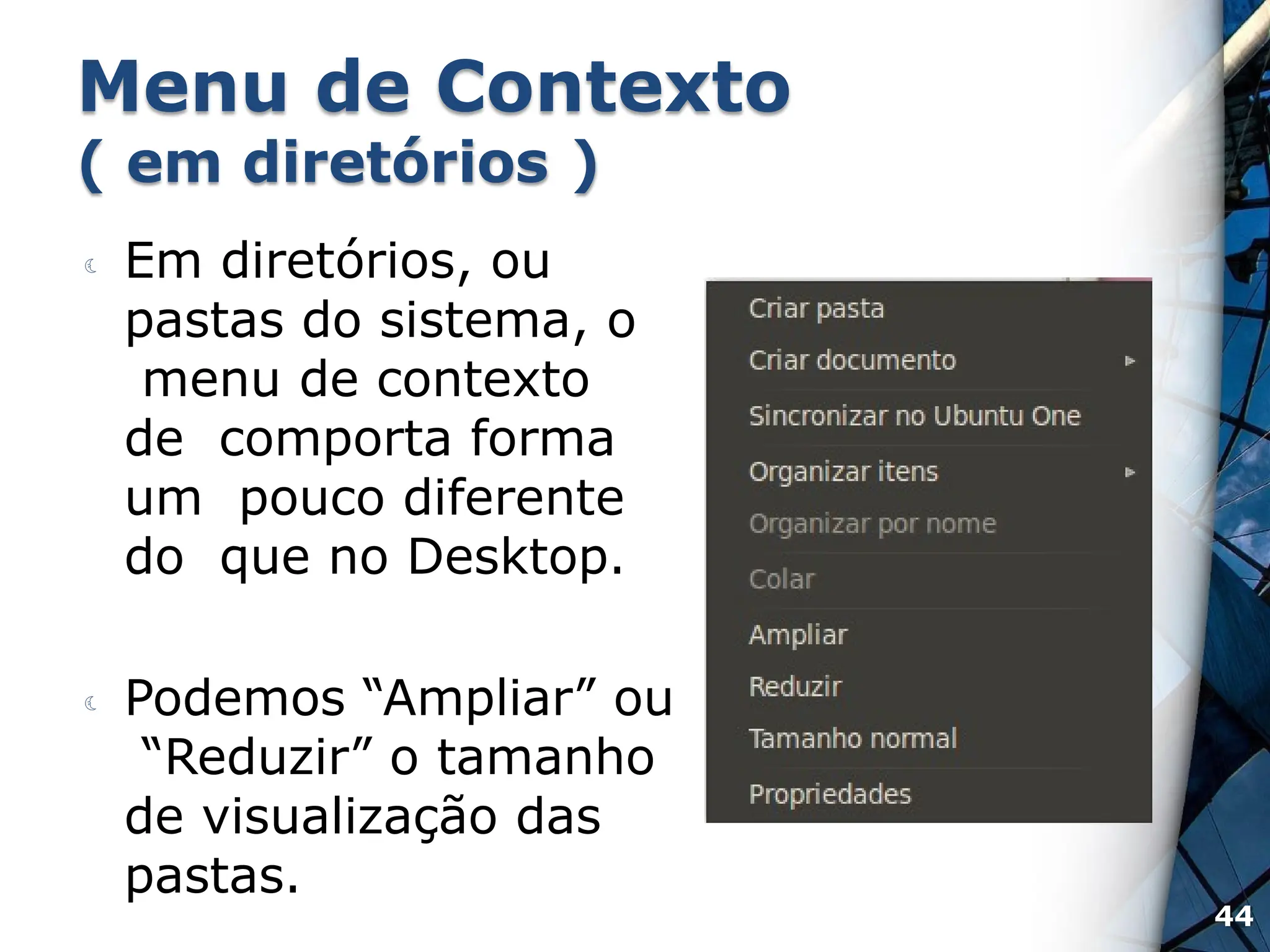Menu de Contexto
( em diretórios )
 Em diretórios, ou
pastas do sistema, o
menu de contexto
de comporta forma
um pouco diferente
do que no Desktop.
 Podemos “Ampliar” ou
“Reduzir” o tamanho
de visualização das
pastas.
44
 