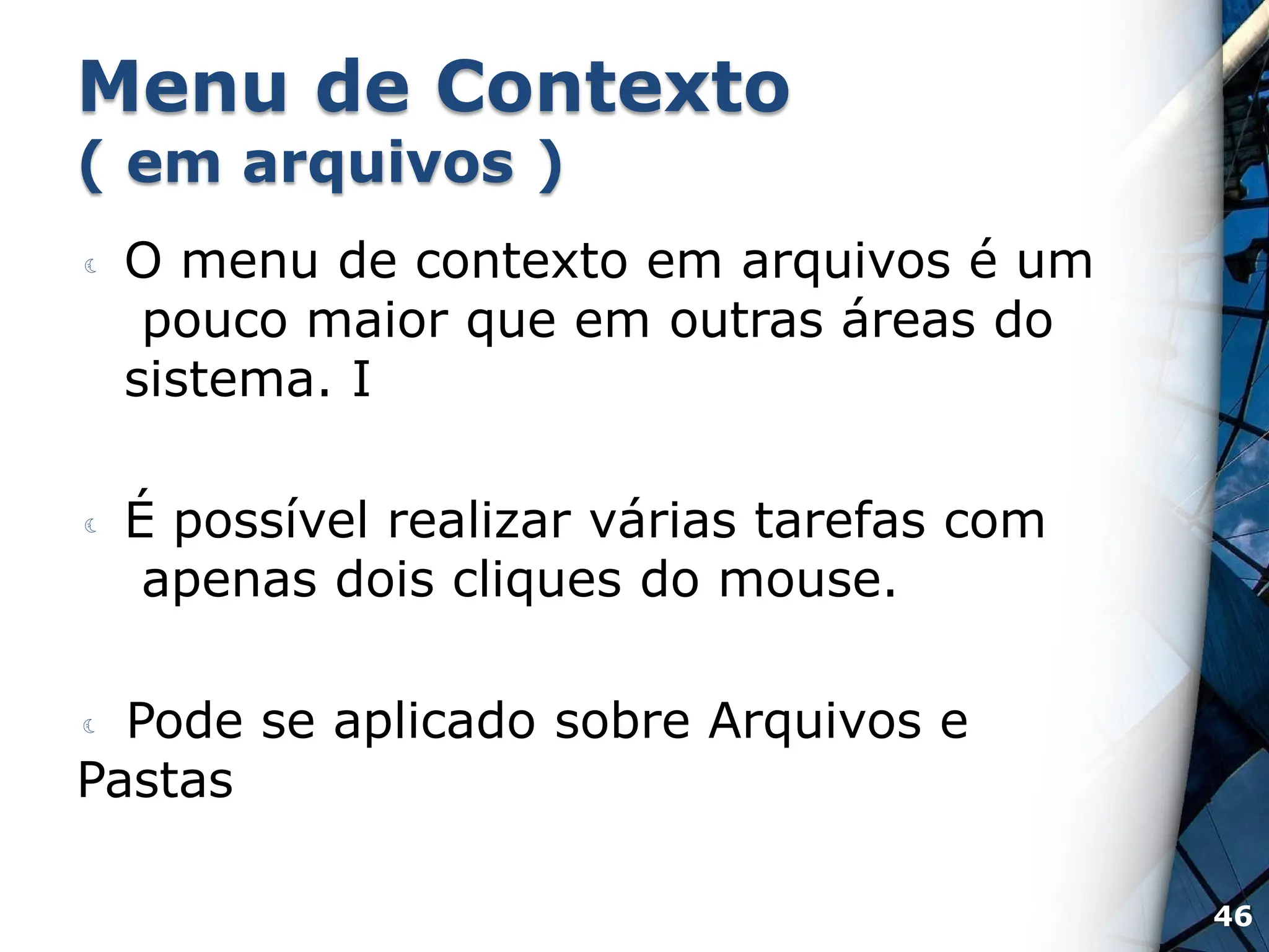 Menu de Contexto
( em arquivos )
 O menu de contexto em arquivos é um
pouco maior que em outras áreas do
sistema. I
 É possível realizar várias tarefas com
apenas dois cliques do mouse.
 Pode se aplicado sobre Arquivos e
Pastas
46
 