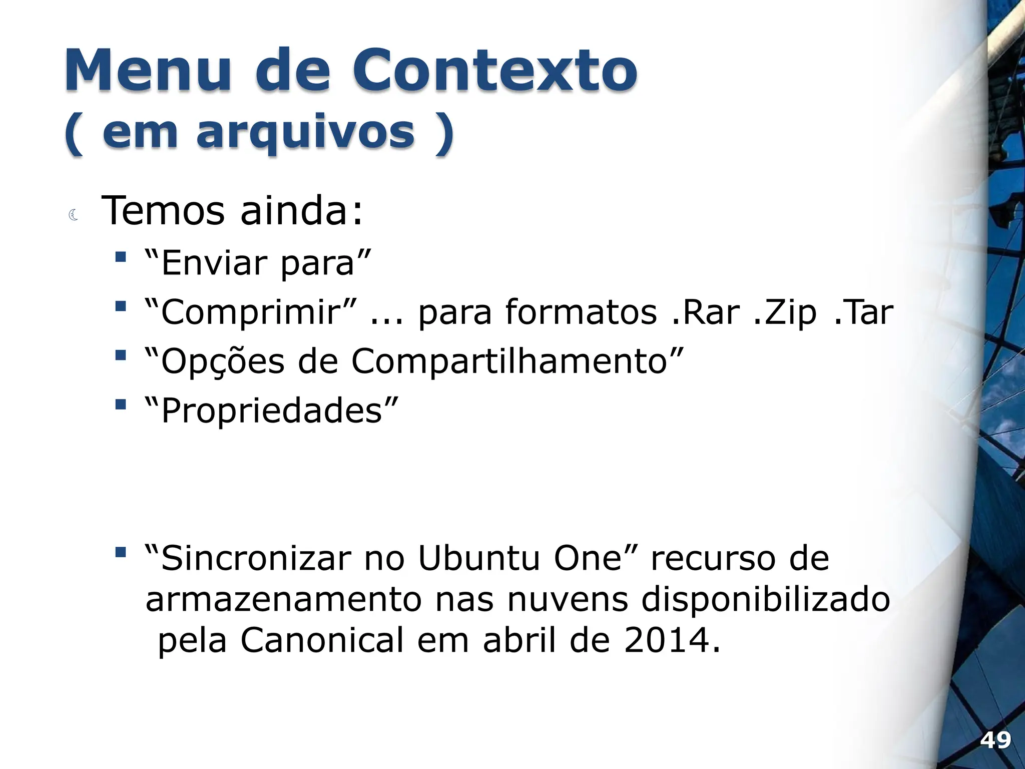 Menu de Contexto
49
( em arquivos )
 Temos ainda:
 “Enviar para”
 “Comprimir” ... para formatos .Rar .Zip .Tar
 “Opções de Compartilhamento”
 “Propriedades”
 “Sincronizar no Ubuntu One” recurso de
armazenamento nas nuvens disponibilizado
pela Canonical em abril de 2014.
 