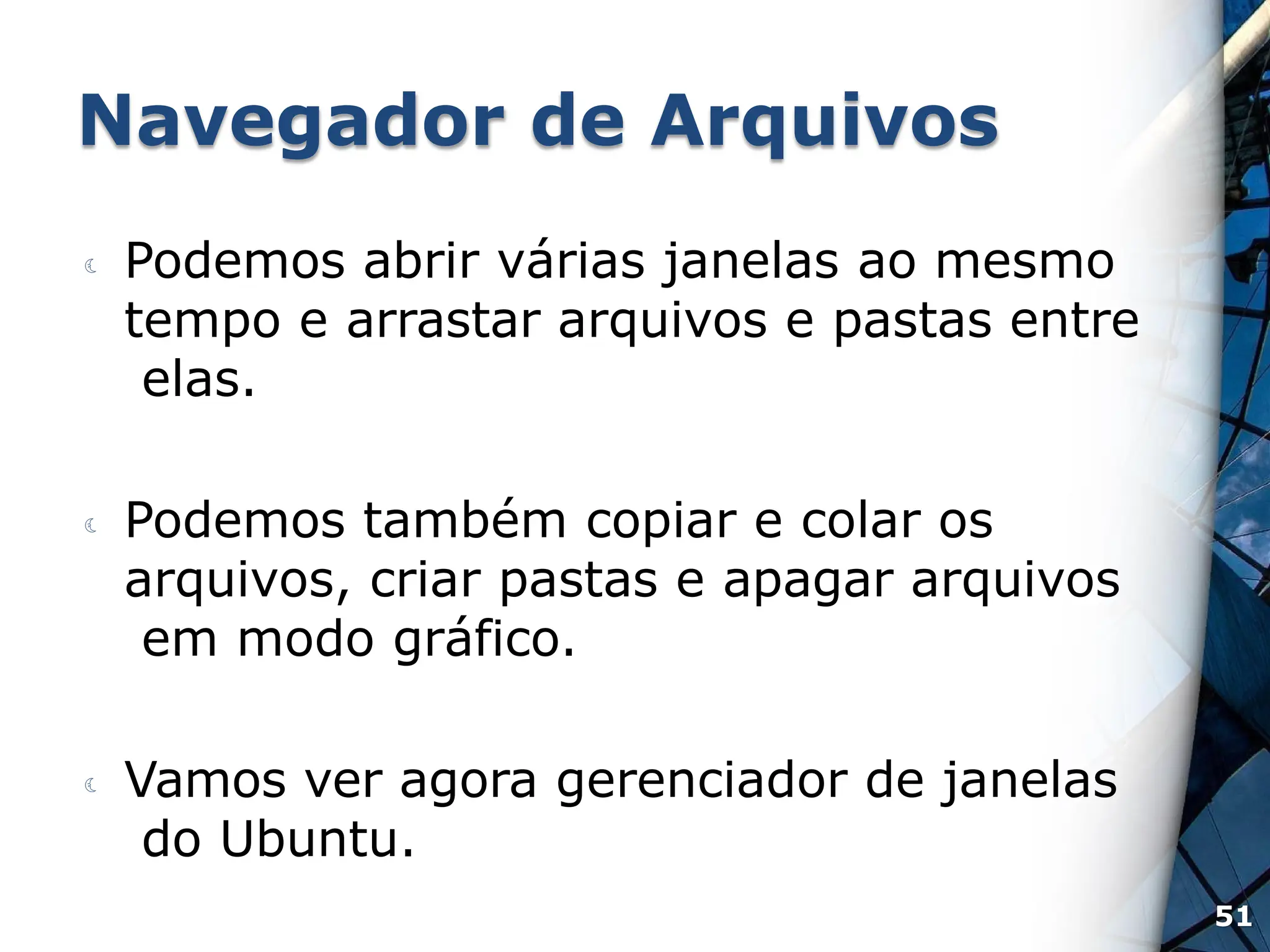 Navegador de Arquivos
 Podemos abrir várias janelas ao mesmo
tempo e arrastar arquivos e pastas entre
elas.
 Podemos também copiar e colar os
arquivos, criar pastas e apagar arquivos
em modo gráfico.
 Vamos ver agora gerenciador de janelas
do Ubuntu.
51
 