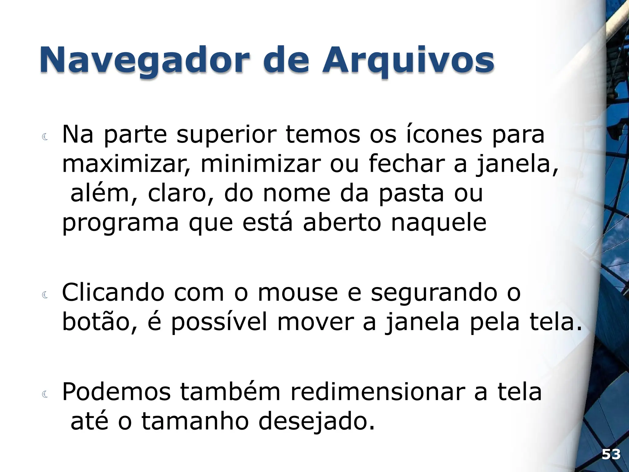 Navegador de Arquivos
 Na parte superior temos os ícones para
maximizar, minimizar ou fechar a janela,
além, claro, do nome da pasta ou
programa que está aberto naquele
 Clicando com o mouse e segurando o
botão, é possível mover a janela pela tela.
 Podemos também redimensionar a tela
até o tamanho desejado.
53
 