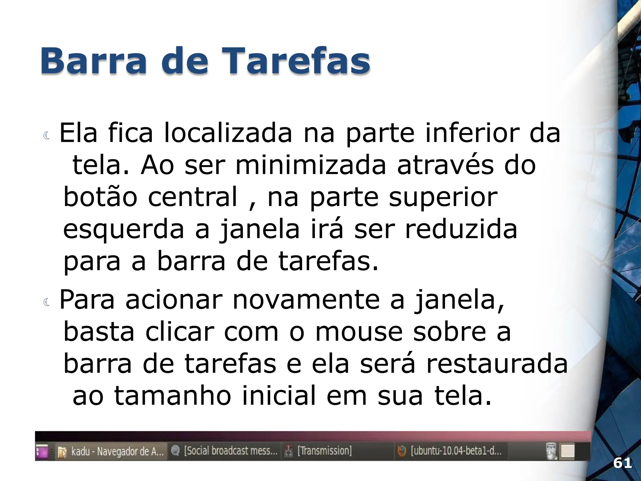 Barra de Tarefas
 Ela fica localizada na parte inferior da
tela. Ao ser minimizada através do
botão central , na parte superior
esquerda a janela irá ser reduzida
para a barra de tarefas.
 Para acionar novamente a janela,
basta clicar com o mouse sobre a
barra de tarefas e ela será restaurada
ao tamanho inicial em sua tela.
61
 