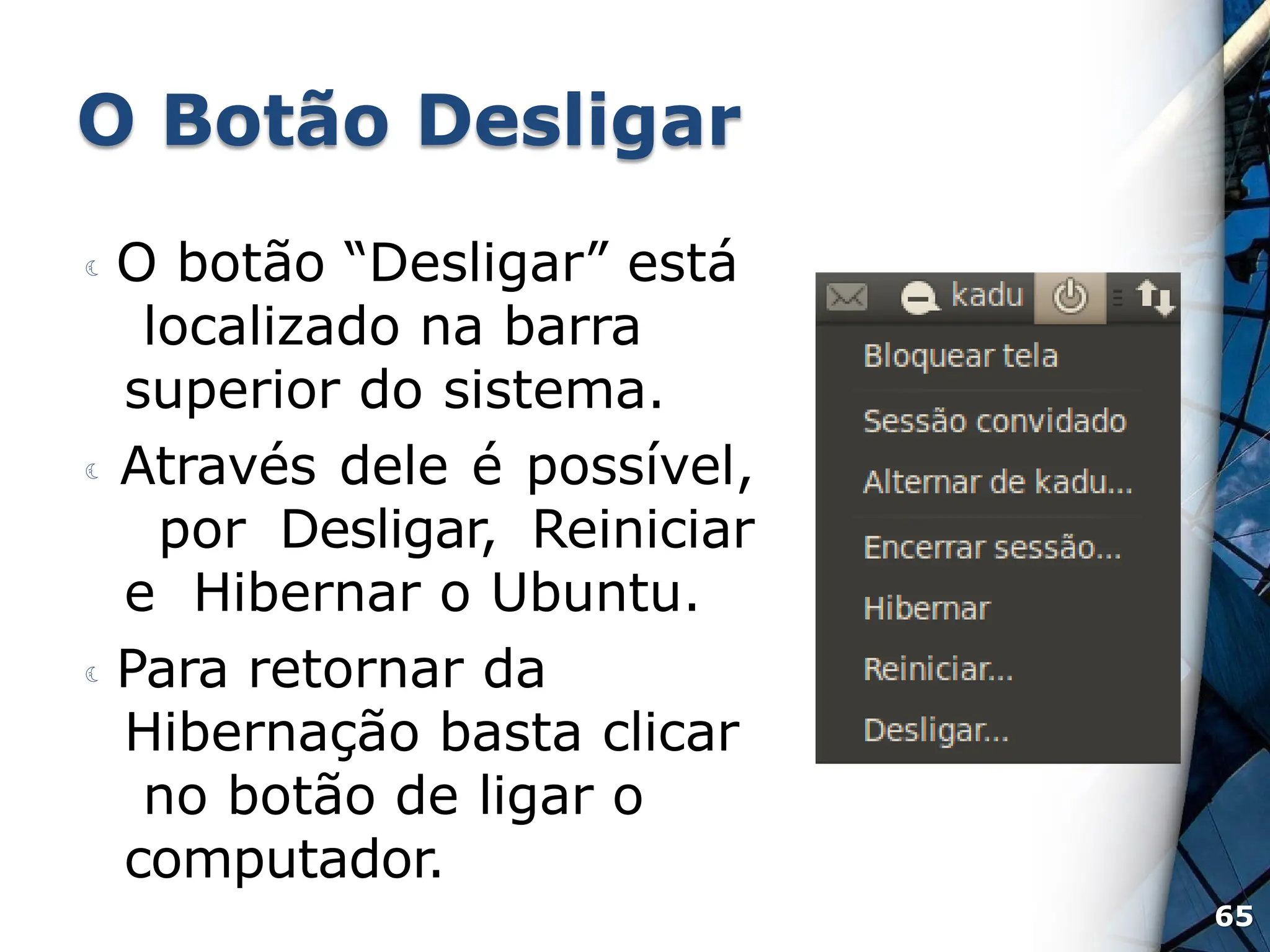 O Botão Desligar
 O botão “Desligar” está
localizado na barra
superior do sistema.
 Através dele é possível,
por Desligar, Reiniciar
e Hibernar o Ubuntu.
 Para retornar da
Hibernação basta clicar
no botão de ligar o
computador.
65
 