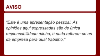 AVISO
“Este é uma apresentação pessoal. As
opiniões aqui expressadas são de única
responsabilidade minha, e nada referem-se as
da empresa para qual trabalho.”
 
