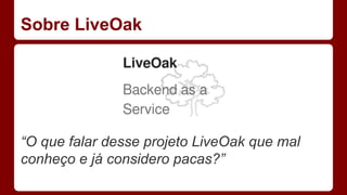 Sobre LiveOak
“O que falar desse projeto LiveOak que mal
conheço e já considero pacas?”
 