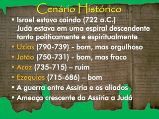 Cenário Histórico
• Uzias
• Jotão
• Acaz
• Ezequias