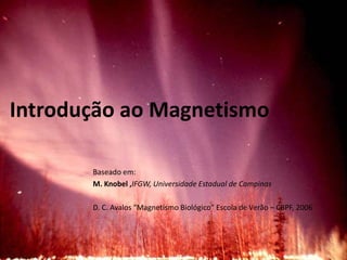 Introdução ao Magnetismo

       Baseado em:
       M. Knobel ,IFGW, Universidade Estadual de Campinas

       D. C. Avalos “Magnetismo Biológico” Escola de Verão – CBPF, 2006
 