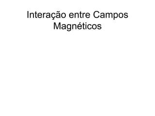 Interação entre Campos
Magnéticos
 