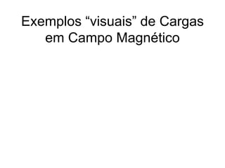Exemplos “visuais” de Cargas
em Campo Magnético
 
