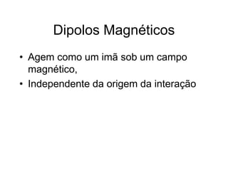 Dipolos Magnéticos
• Agem como um imã sob um campo
magnético,
• Independente da origem da interação
 