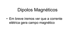 Dipolos Magnéticos
• Em breve iremos ver que a corrente
elétrica gera campo magnético
 