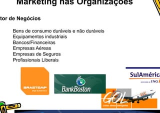 Marketing nas Organizações
etor de Negócios

     Bens de consumo duráveis e não duráveis
     Equipamentos industriais
     Bancos/Financeiras
     Empresas Aéreas
     Empresas de Seguros
     Profissionais Liberais
 