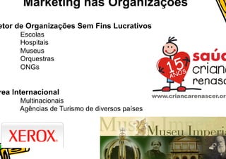 Marketing nas Organizações
etor de Organizações Sem Fins Lucrativos
      Escolas
      Hospitais
      Museus
      Orquestras
      ONGs


rea Internacional
      Multinacionais
      Agências de Turismo de diversos países
 