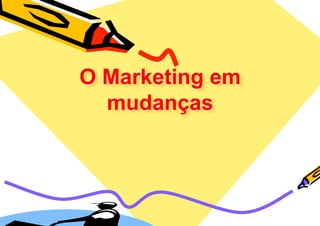 O Marketing em
  mudanças
 