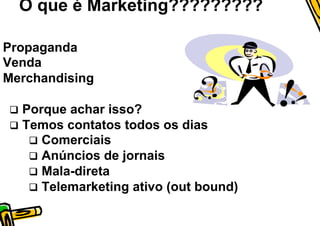 O que é Marketing?????????

  Propaganda
  Venda
  Merchandising


 q  Porque   achar isso?
 q  Temos contatos todos os dias
      q  Comerciais
      q  Anúncios de jornais
      q  Mala-direta
      q  Telemarketing ativo (out bound)
 