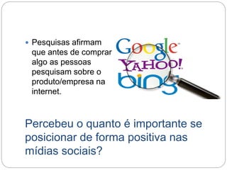 Percebeu o quanto é importante se
posicionar de forma positiva nas
mídias sociais?
 Pesquisas afirmam
que antes de comprar
algo as pessoas
pesquisam sobre o
produto/empresa na
internet.
 