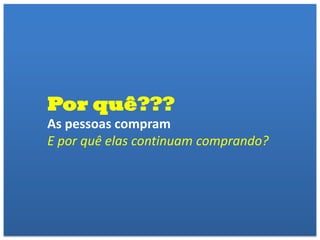 Por quê???
As pessoas compram
E por quê elas continuam comprando?
 