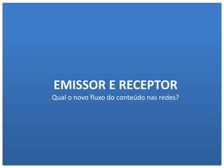 EMISSOR E RECEPTOR
Qual o novo fluxo do conteúdo nas redes?
 