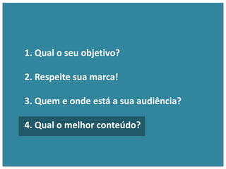 1. Qual o seu objetivo?
2. Respeite sua marca!
3. Quem e onde está a sua audiência?
4. Qual o melhor conteúdo?
 