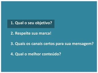1. Qual o seu objetivo?
2. Respeite sua marca!
3. Quais os canais certos para sua mensagem?
4. Qual o melhor conteúdo?
 