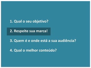 1. Qual o seu objetivo?
2. Respeite sua marca!
3. Quem é e onde está a sua audiência?
4. Qual o melhor conteúdo?
 
