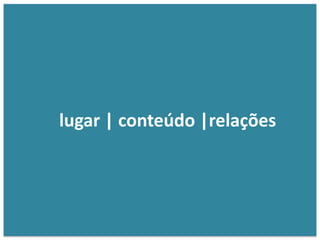 lugar | conteúdo |relações
 