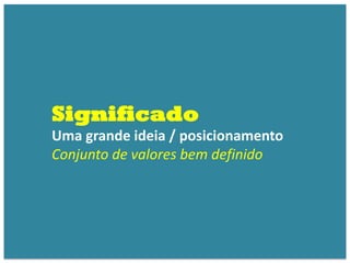 Significado
Uma grande ideia / posicionamento
Conjunto de valores bem definido
 