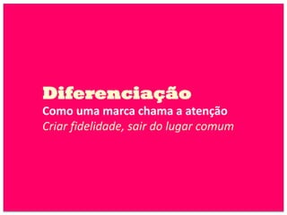 Diferenciação
Como uma marca chama a atenção
Criar fidelidade, sair do lugar comum
 