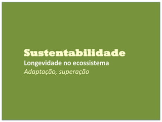 Sustentabilidade
Longevidade no ecossistema
Adaptação, superação
 