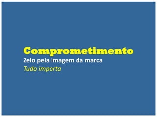 Comprometimento
Zelo pela imagem da marca
Tudo importa
 