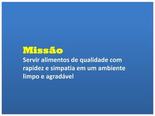 Missão
Servir alimentos de qualidade com
rapidez e simpatia em um ambiente
limpo e agradável
 