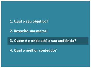 1. Qual o seu objetivo?
2. Respeite sua marca!
3. Quem é e onde está a sua audiência?
4. Qual o melhor conteúdo?
 