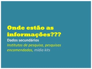 Onde estão as
informações???
Dados secundários
Institutos de pesquisa, pesquisas
encomendadas, mídia kits
 