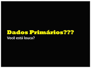 Dados Primários???
Você está louca?
 
