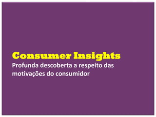Consumer Insights
Profunda descoberta a respeito das
motivações do consumidor
 