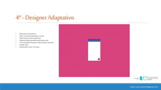 4º-DesignerAdaptativo
milton.neto.alcantara@gmail.com
• RebootparaúnicaGuideLine
• Menorcurva deaprendizadoparaousuário
• Padrãovisual emtodasua plataforma
• Dispositivorefletevisãodiferentedosistemaoculto
• Cores,iconografia,hierarquiaerelaçõesespaciaisconstantes.
• Exemplo:inbox
• Próximosalvos:Carros,TVs,óculos...
 