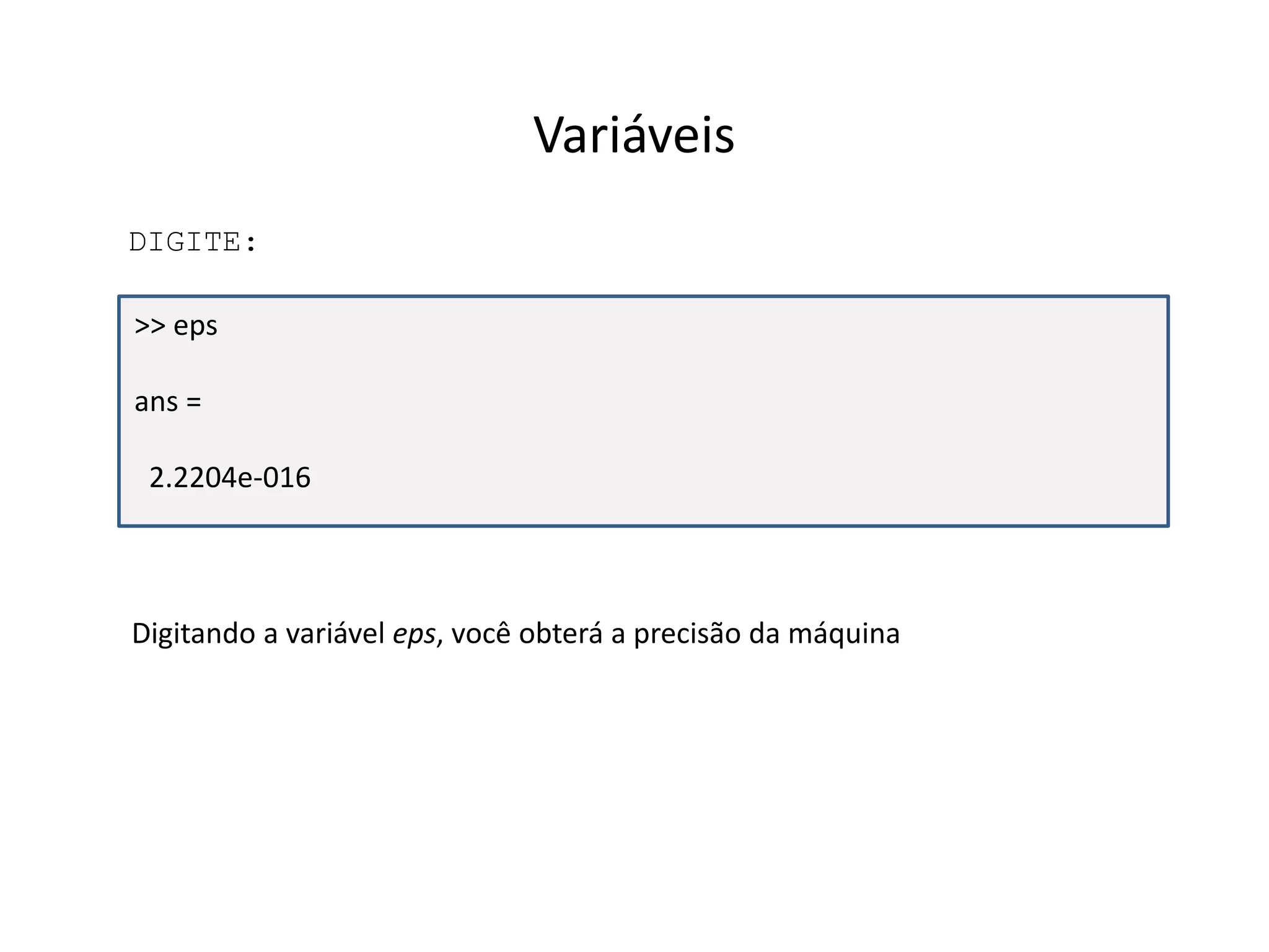 Variáveis 
DIGITE: 
>> eps 
ans = 
2.2204e-016 
Digitando a variável eps, você obterá a precisão da máquina 
 