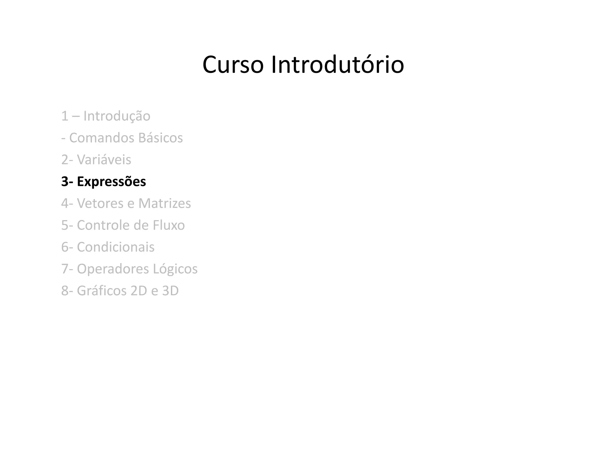 Curso Introdutório 
1 – Introdução 
- Comandos Básicos 
2- Variáveis 
3- Expressões 
4- Vetores e Matrizes 
5- Controle de Fluxo 
6- Condicionais 
7- Operadores Lógicos 
8- Gráficos 2D e 3D 
 