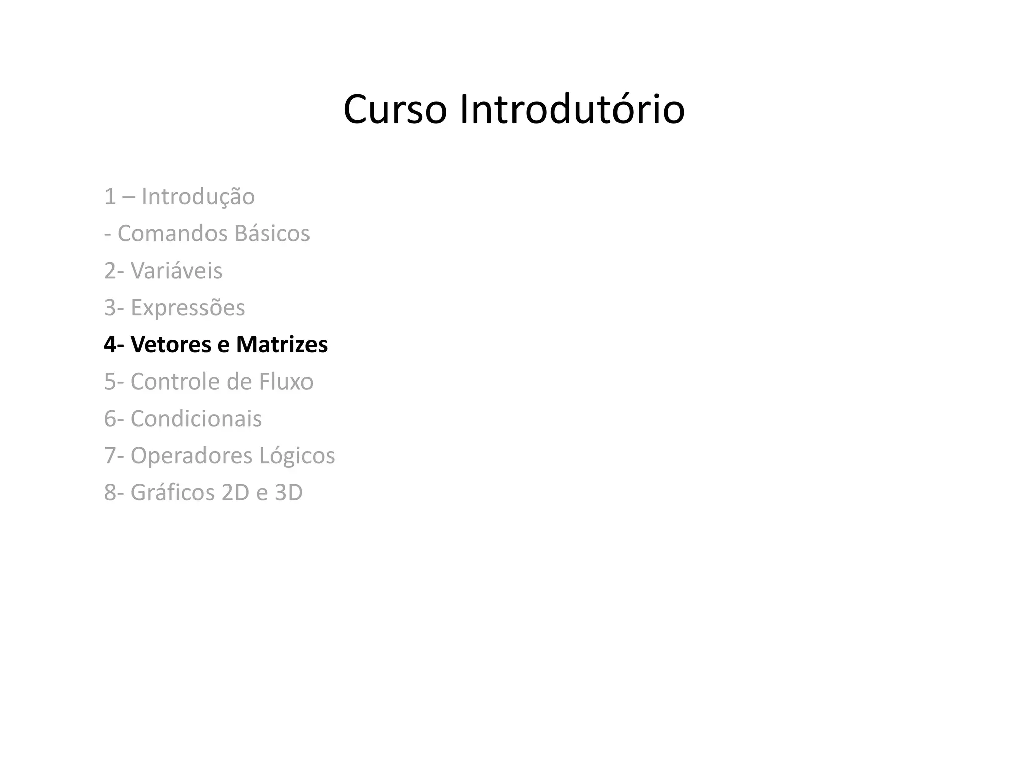 Curso Introdutório 
1 – Introdução 
- Comandos Básicos 
2- Variáveis 
3- Expressões 
4- Vetores e Matrizes 
5- Controle de Fluxo 
6- Condicionais 
7- Operadores Lógicos 
8- Gráficos 2D e 3D 
 