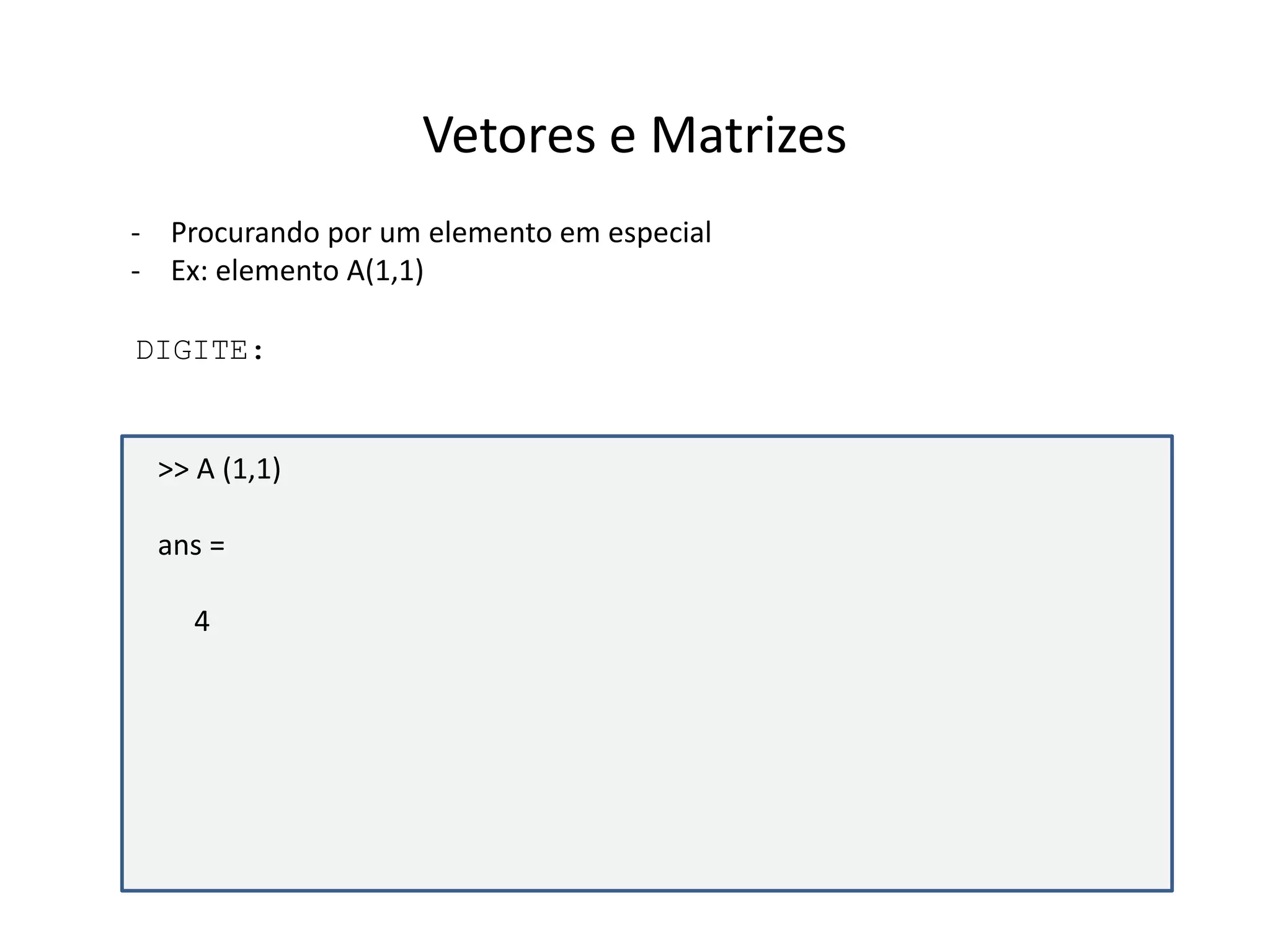Vetores e Matrizes 
- Procurando por um elemento em especial 
- Ex: elemento A(1,1) 
DIGITE: 
>> A (1,1) 
ans = 
4 
 