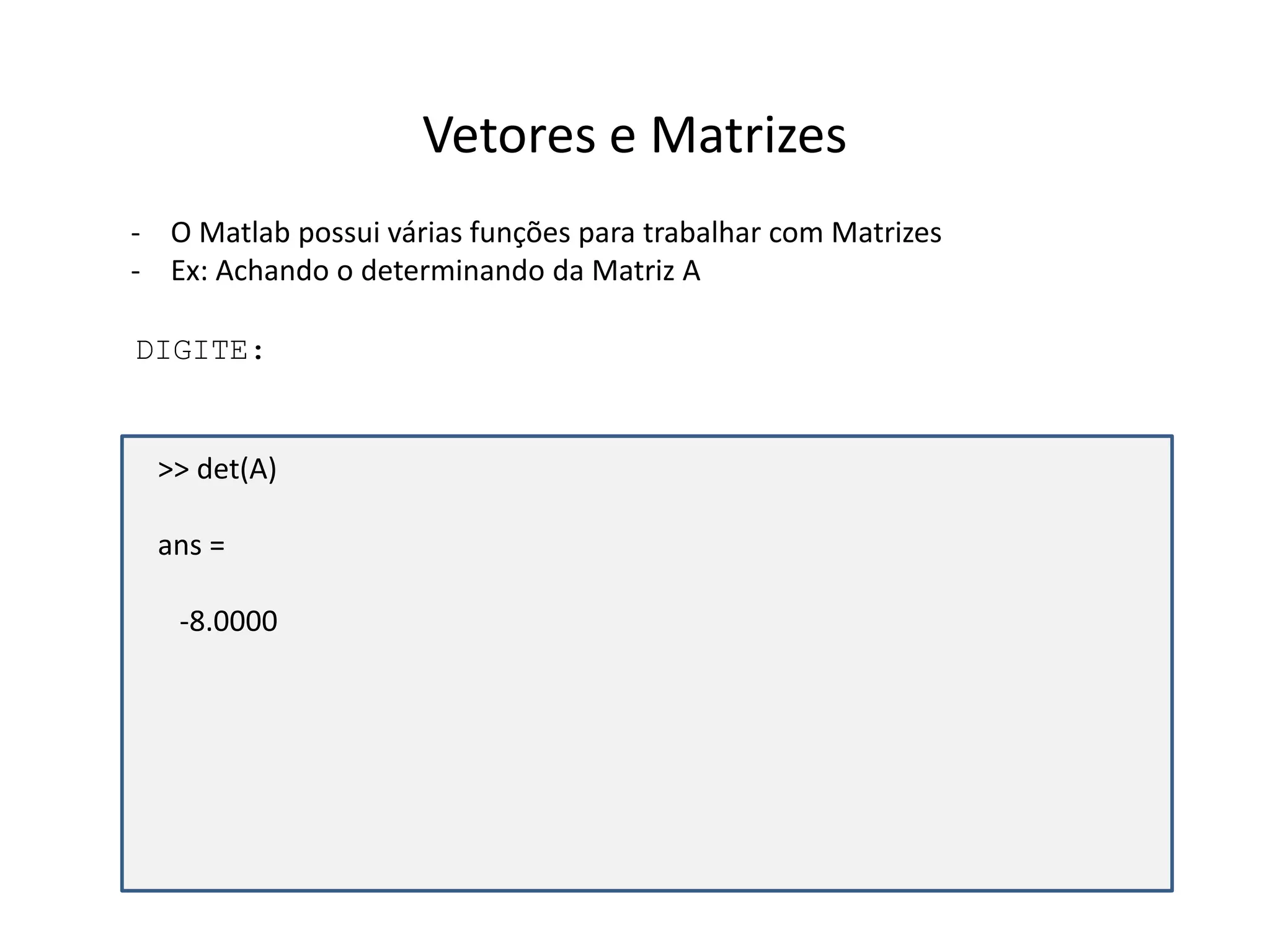 Vetores e Matrizes 
- O Matlab possui várias funções para trabalhar com Matrizes 
- Ex: Achando o determinando da Matriz A 
DIGITE: 
>> det(A) 
ans = 
-8.0000 
 