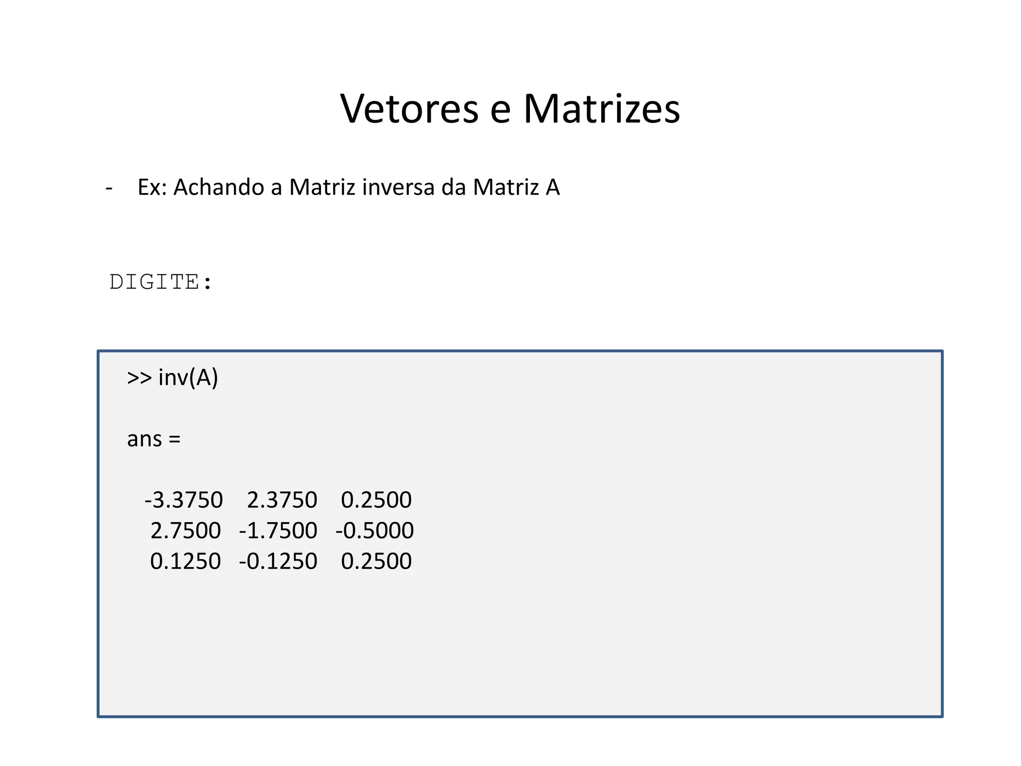 Vetores e Matrizes 
- Ex: Achando a Matriz inversa da Matriz A 
DIGITE: 
>> inv(A) 
ans = 
-3.3750 2.3750 0.2500 
2.7500 -1.7500 -0.5000 
0.1250 -0.1250 0.2500 
 