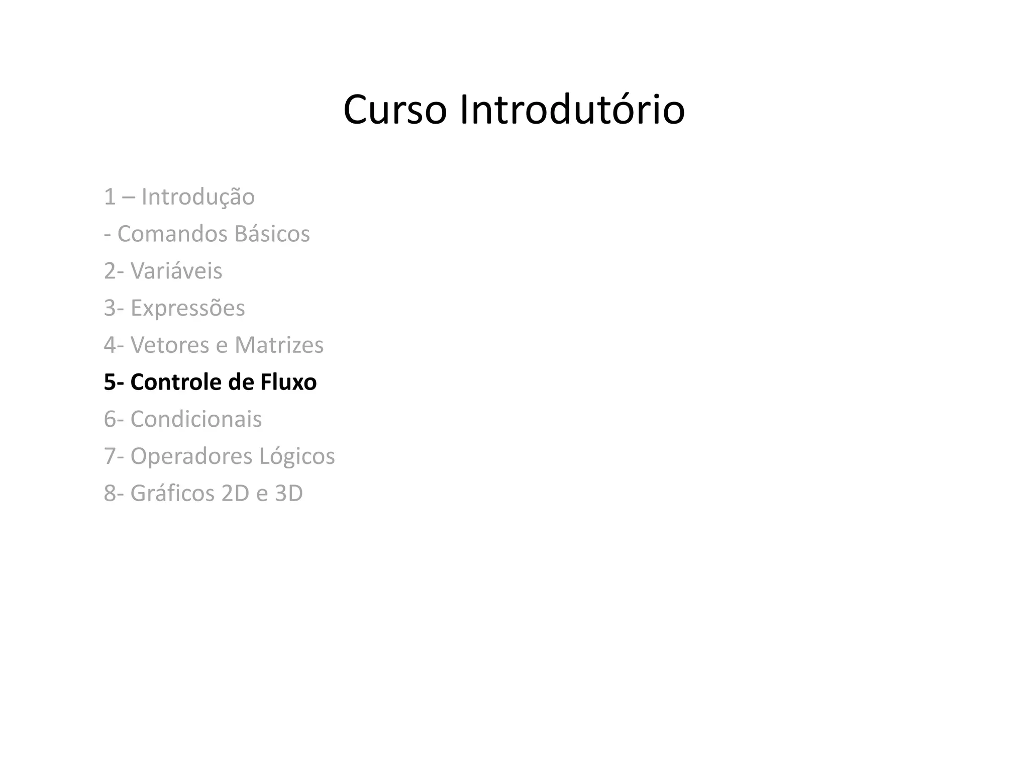 Curso Introdutório 
1 – Introdução 
- Comandos Básicos 
2- Variáveis 
3- Expressões 
4- Vetores e Matrizes 
5- Controle de Fluxo 
6- Condicionais 
7- Operadores Lógicos 
8- Gráficos 2D e 3D 
 