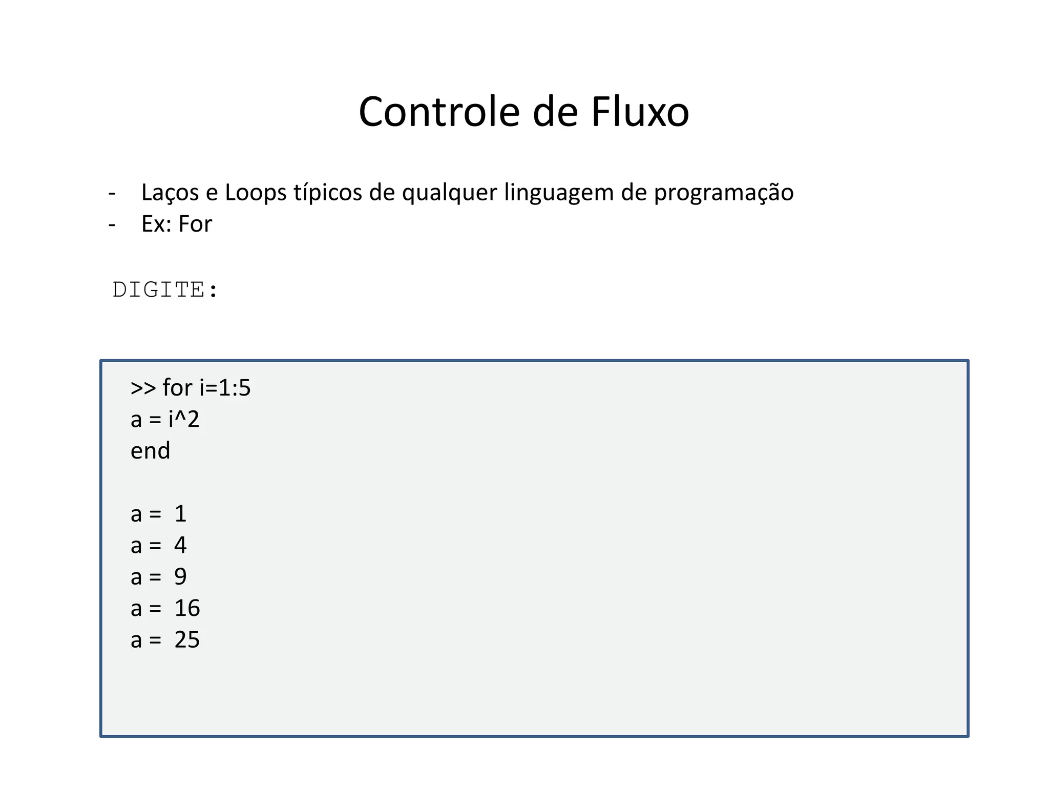 Controle de Fluxo 
- Laços e Loops típicos de qualquer linguagem de programação 
- Ex: For 
DIGITE: 
>> for i=1:5 
a = i^2 
end 
a = 1 
a = 4 
a = 9 
a = 16 
a = 25 
 
