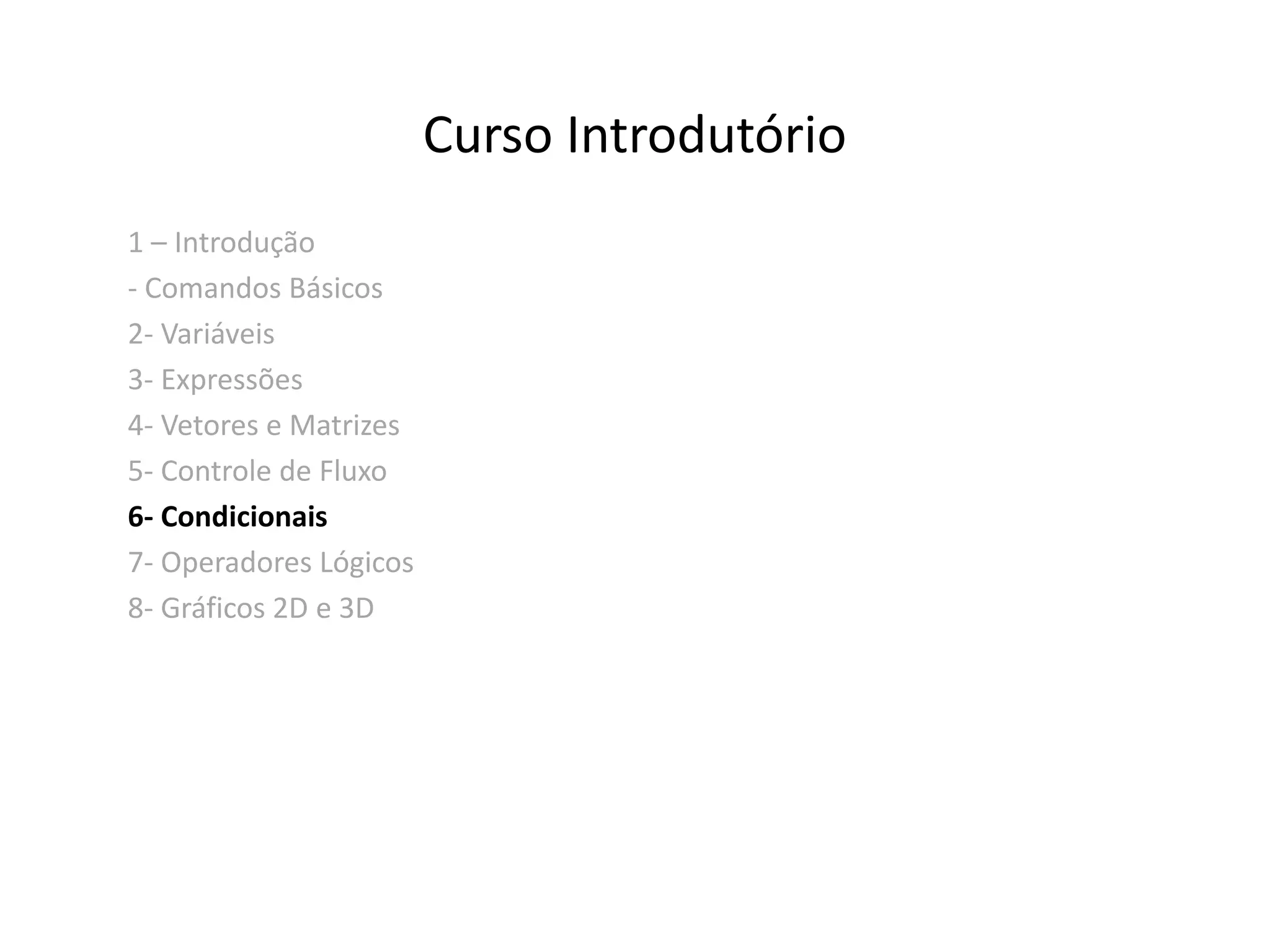 Curso Introdutório 
1 – Introdução 
- Comandos Básicos 
2- Variáveis 
3- Expressões 
4- Vetores e Matrizes 
5- Controle de Fluxo 
6- Condicionais 
7- Operadores Lógicos 
8- Gráficos 2D e 3D 
 