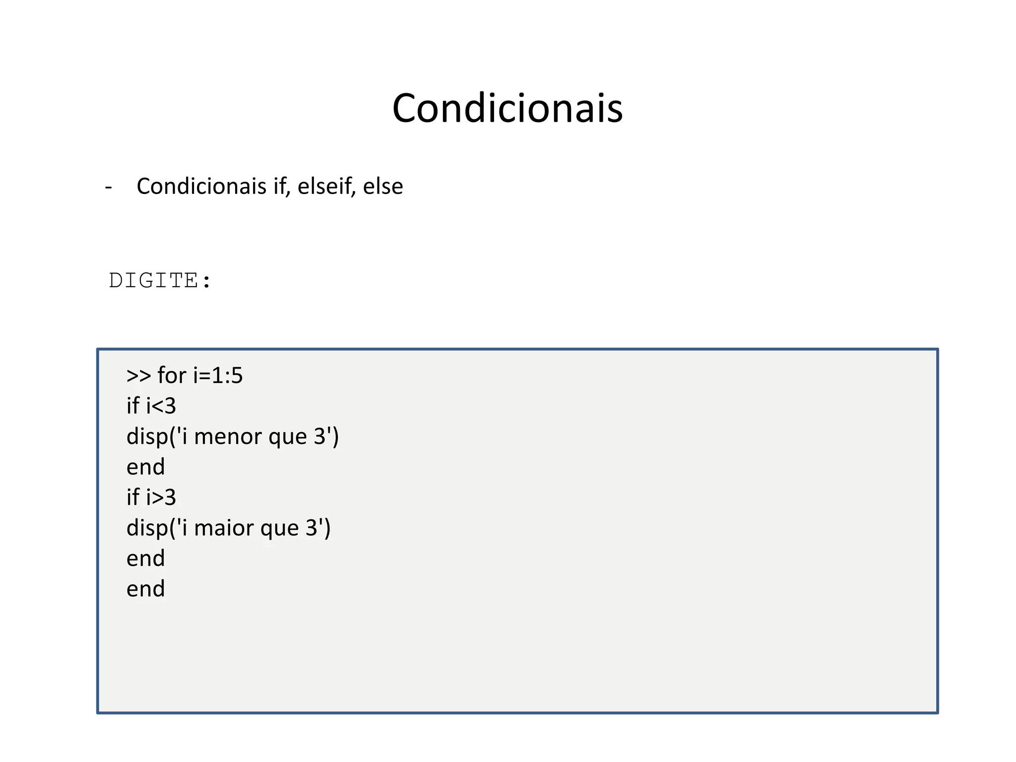 Condicionais 
- Condicionais if, elseif, else 
DIGITE: 
>> for i=1:5 
if i<3 
disp('i menor que 3') 
end 
if i>3 
disp('i maior que 3') 
end 
end 
 