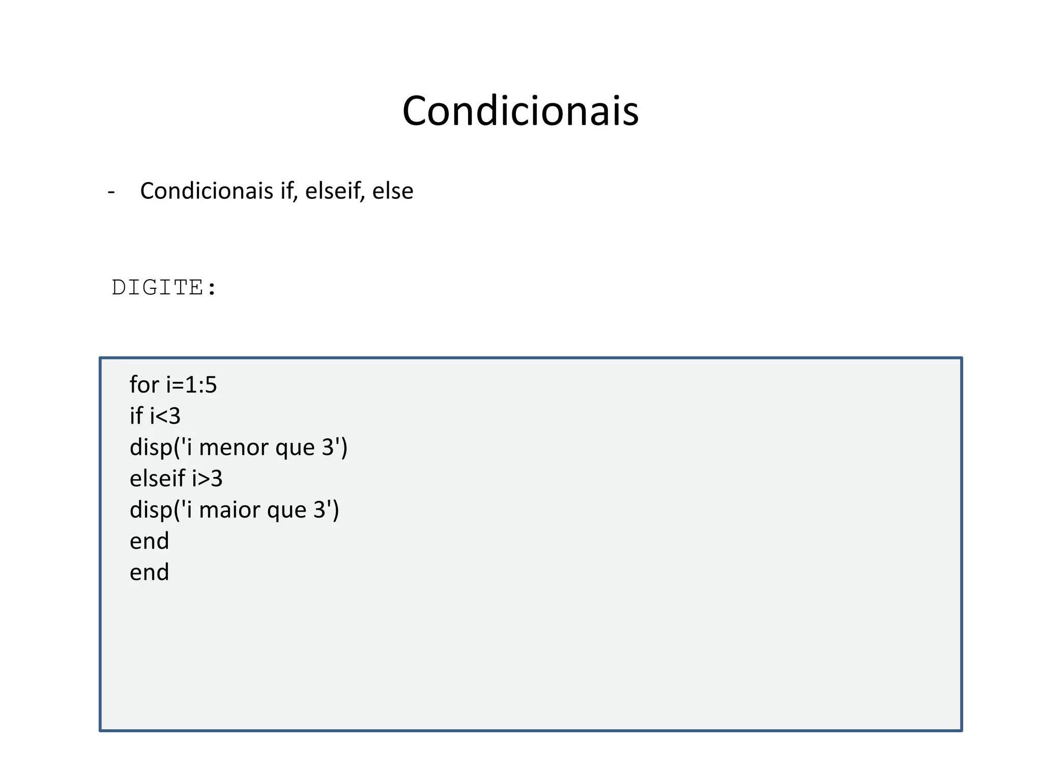Condicionais 
- Condicionais if, elseif, else 
DIGITE: 
for i=1:5 
if i<3 
disp('i menor que 3') 
elseif i>3 
disp('i maior que 3') 
end 
end 
 
